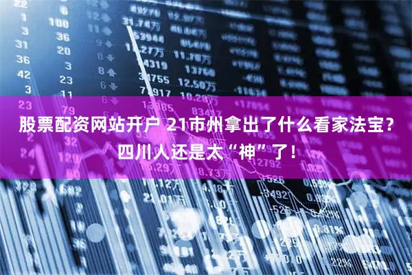 股票配资网站开户 21市州拿出了什么看家法宝？四川人还是太“神”了！