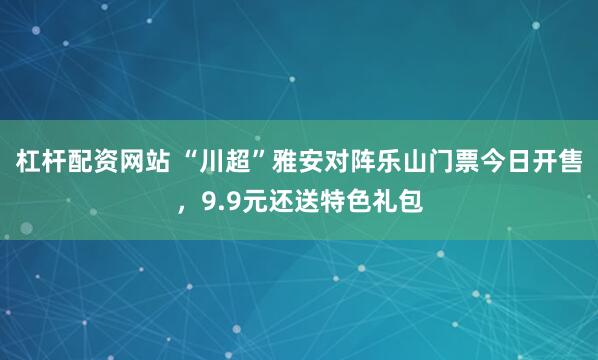杠杆配资网站 “川超”雅安对阵乐山门票今日开售，9.9元还送特色礼包