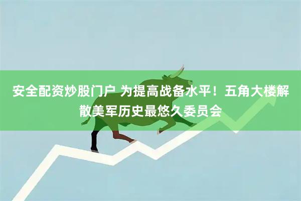 安全配资炒股门户 为提高战备水平！五角大楼解散美军历史最悠久委员会