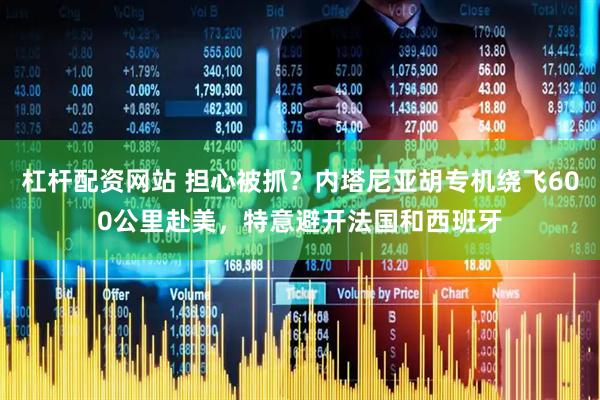 杠杆配资网站 担心被抓？内塔尼亚胡专机绕飞600公里赴美，特意避开法国和西班牙
