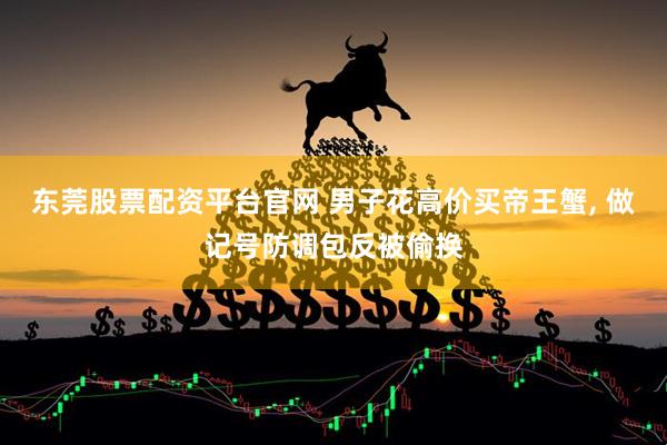 东莞股票配资平台官网 男子花高价买帝王蟹, 做记号防调包反被偷换