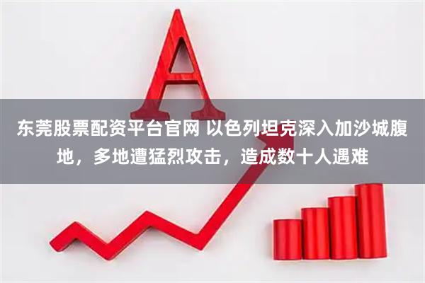 东莞股票配资平台官网 以色列坦克深入加沙城腹地，多地遭猛烈攻击，造成数十人遇难