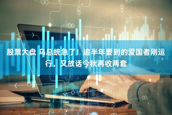 股票大盘 乌总统急了！追半年要到的爱国者刚运行，又放话今秋再收两套