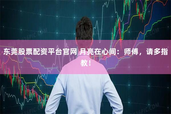 东莞股票配资平台官网 月亮在心间：师傅，请多指教！