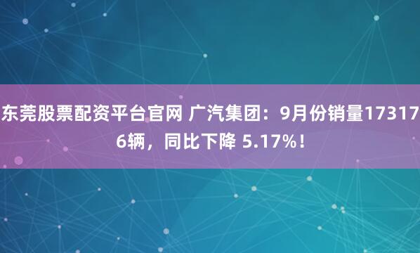 东莞股票配资平台官网 广汽集团:9月份销量173176辆,同比下降 5.17%!