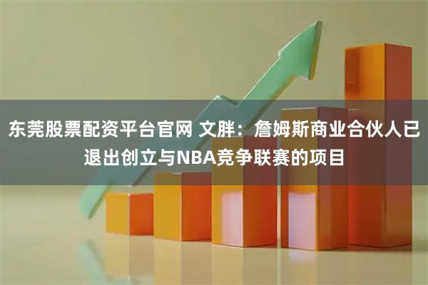 东莞股票配资平台官网 文胖：詹姆斯商业合伙人已退出创立与NBA竞争联赛的项目