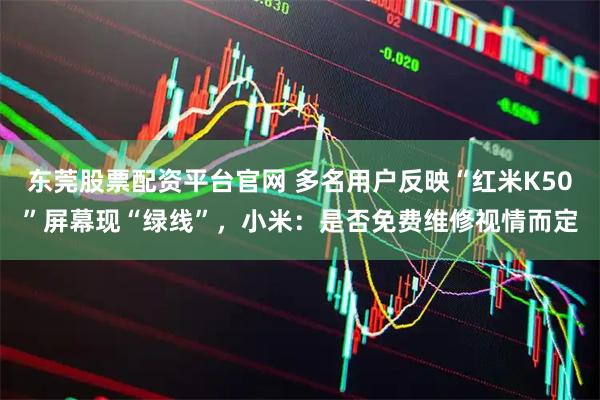 东莞股票配资平台官网 多名用户反映“红米K50”屏幕现“绿线”,小米:是否免费维修视情而定