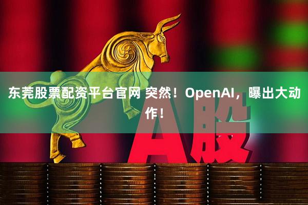 东莞股票配资平台官网 突然!OpenAI,曝出大动作!