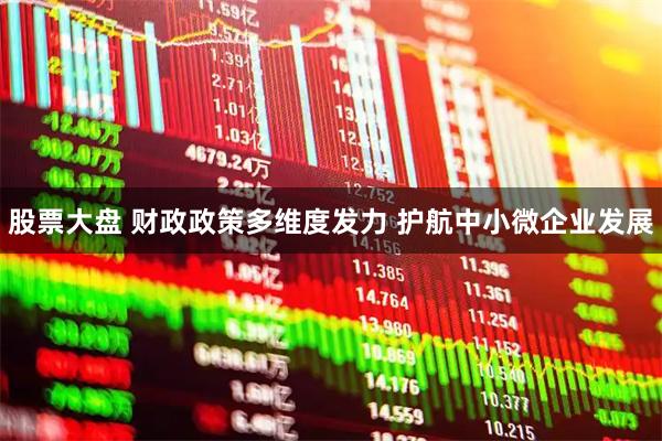 股票大盘 财政政策多维度发力 护航中小微企业发展