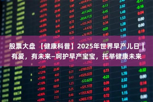 股票大盘 【健康科普】2025年世界早产儿日∣有爱,有未来—呵护早产宝宝,托举健康未来