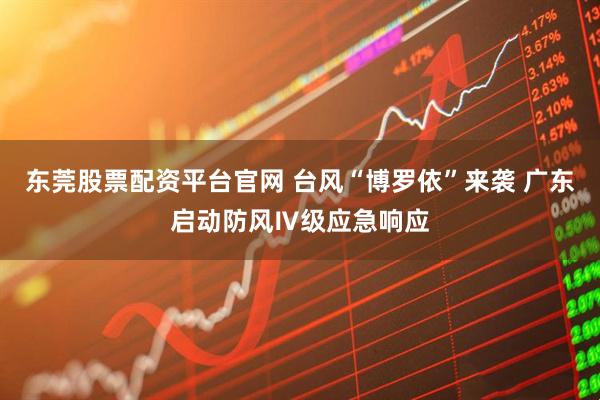 东莞股票配资平台官网 台风“博罗依”来袭 广东启动防风Ⅳ级应急响应