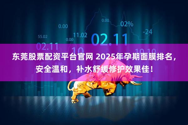 东莞股票配资平台官网 2025年孕期面膜排名，安全温和，补水舒缓修护效果佳！