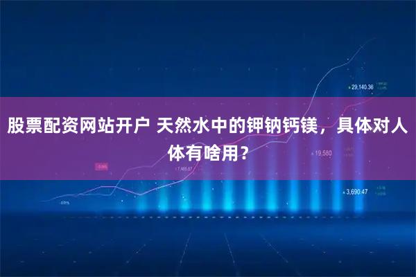 股票配资网站开户 天然水中的钾钠钙镁,具体对人体有啥用?
