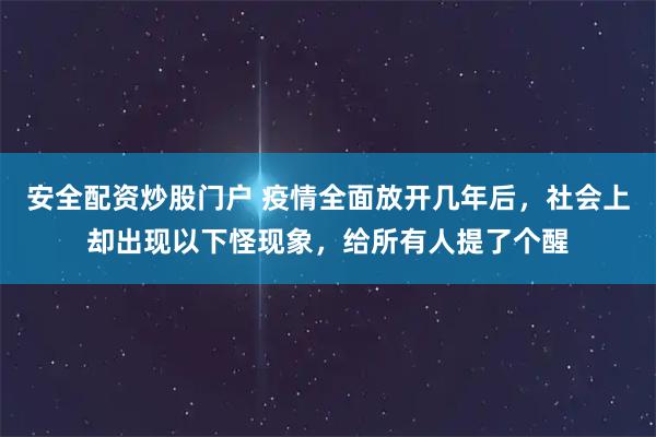 安全配资炒股门户 疫情全面放开几年后,社会上却出现以下怪现象,给所有人提了个醒