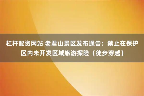 杠杆配资网站 老君山景区发布通告:禁止在保护区内未开发区域旅游探险(徒步穿越)