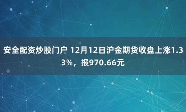 安全配资炒股门户 12月12日沪金期货收盘上涨1.33%，报970.66元