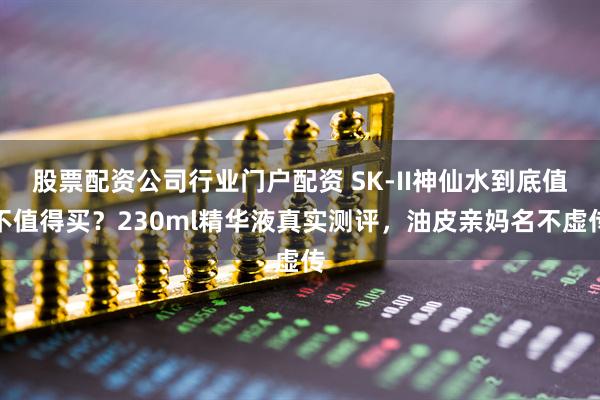 股票配资公司行业门户配资 SK-II神仙水到底值不值得买?230ml精华液真实测评,油皮亲妈名不虚传