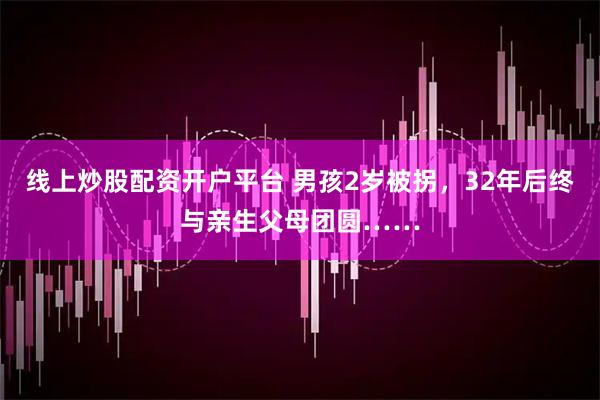 线上炒股配资开户平台 男孩2岁被拐，32年后终与亲生父母团圆……