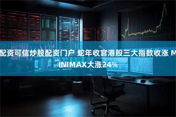 配资可信炒股配资门户 蛇年收官港股三大指数收涨 MINIMAX大涨24%