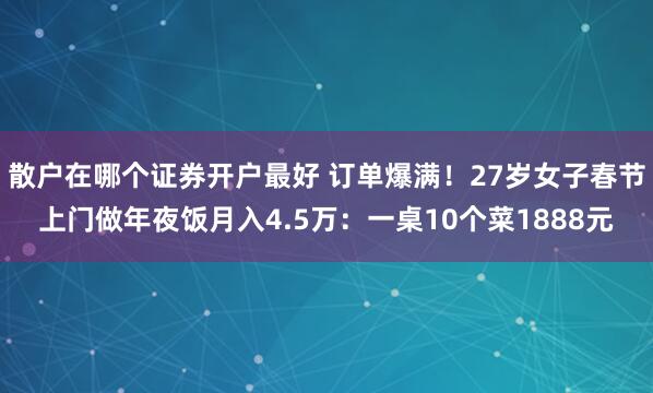 散户在哪个证券开户最好 订单爆满！27岁女子春节上门做年夜饭月入4.5万：一桌10个菜1888元