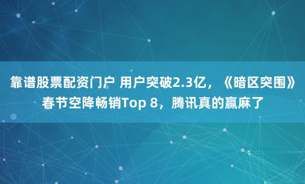 靠谱股票配资门户 用户突破2.3亿，《暗区突围》春节空降畅销Top 8，腾讯真的赢麻了