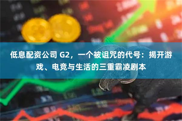 低息配资公司 G2，一个被诅咒的代号：揭开游戏、电竞与生活的三重霸凌剧本
