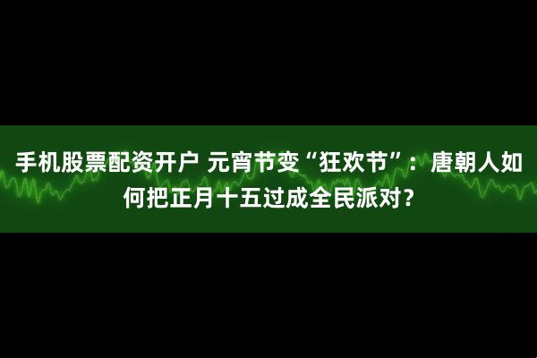 手机股票配资开户 元宵节变“狂欢节”:唐朝人如何把正月十五过成全民派对?