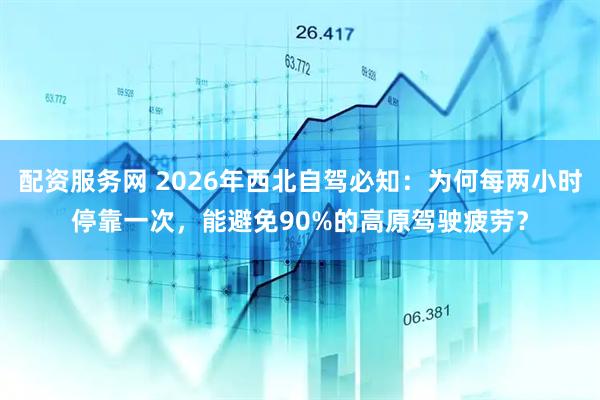 配资服务网 2026年西北自驾必知:为何每两小时停靠一次,能避免90%的高原驾驶疲劳?