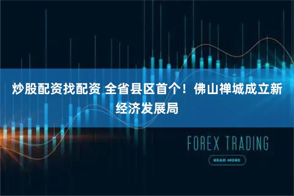 炒股配资找配资 全省县区首个!佛山禅城成立新经济发展局