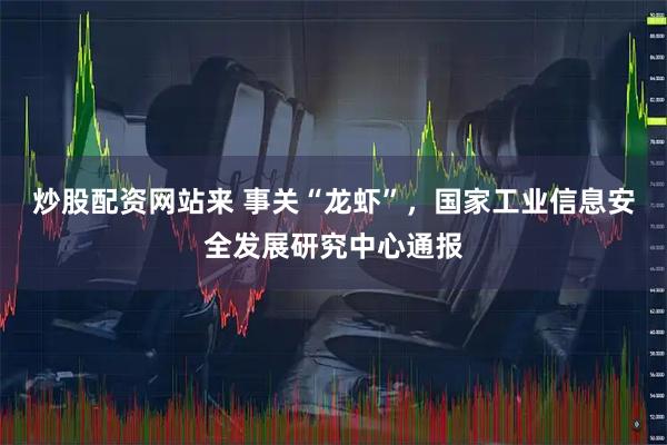 炒股配资网站来 事关“龙虾”,国家工业信息安全发展研究中心通报
