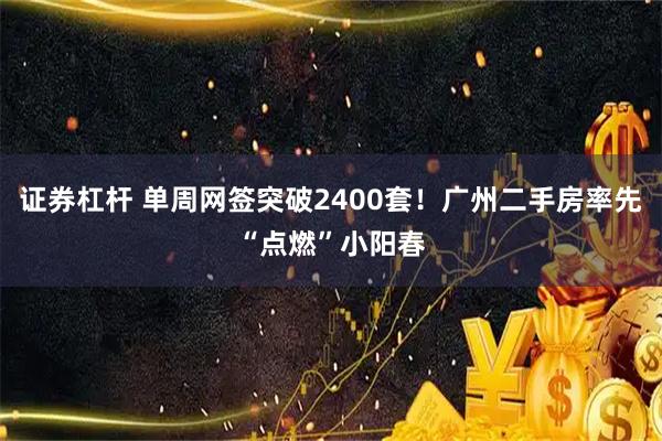 证券杠杆 单周网签突破2400套！广州二手房率先“点燃”小阳春