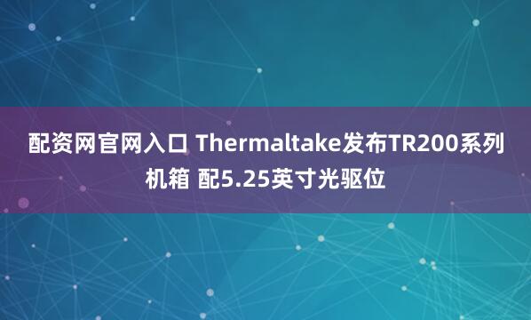 配资网官网入口 Thermaltake发布TR200系列机箱 配5.25英寸光驱位