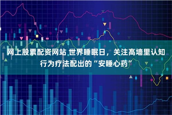 网上股票配资网站 世界睡眠日,关注高墙里认知行为疗法配出的“安睡心药”