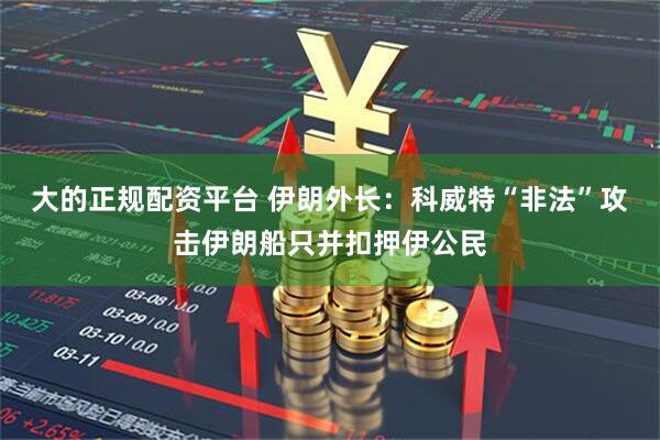 大的正规配资平台 伊朗外长：科威特“非法”攻击伊朗船只并扣押伊公民