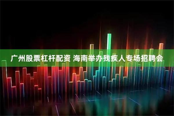 广州股票杠杆配资 海南举办残疾人专场招聘会
