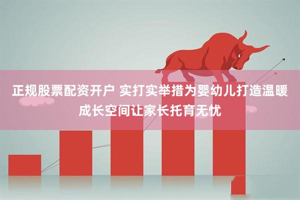 正规股票配资开户 实打实举措为婴幼儿打造温暖成长空间让家长托育无忧