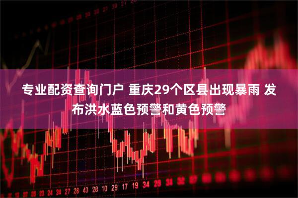 专业配资查询门户 重庆29个区县出现暴雨 发布洪水蓝色预警和黄色预警