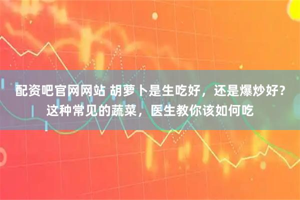 配资吧官网网站 胡萝卜是生吃好，还是爆炒好？这种常见的蔬菜，医生教你该如何吃