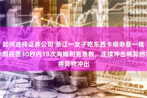 如何选择证券公司 浙江一女子吃东西卡喉命悬一线，休假民警30秒内18次海姆利克急救，连续冲击将异物冲出